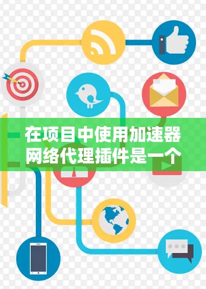 在项目中使用加速器网络代理插件是一个有效的方法,可以帮助优化网络性能和加速开发流程。以下是使用这些插件的分步指南