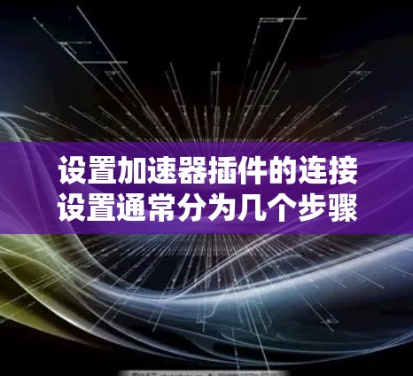 设置加速器插件的连接设置通常分为几个步骤，确保插件正确工作并优化性能。以下是详细的步骤指南