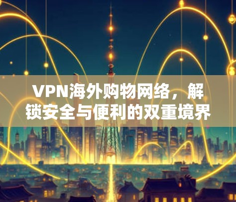 VPN海外购物网络，解锁安全与便利的双重境界