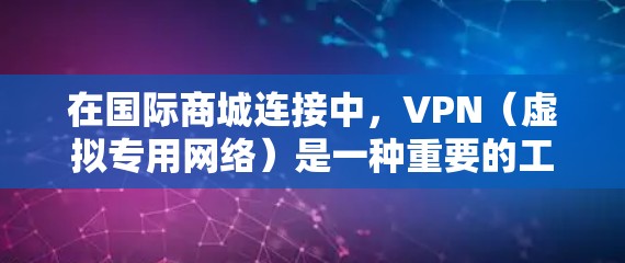 在国际商城连接中,VPN(虚拟专用网络)是一种重要的工具,帮助商家确保数据安全、保护隐私,并顺利进行跨境交易。以下是详细的分析和建议