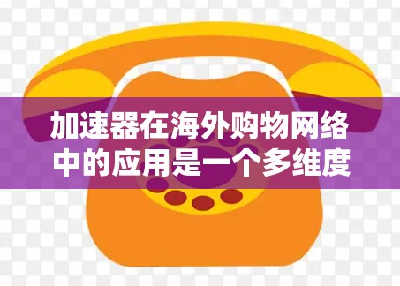 加速器在海外购物网络中的应用是一个多维度的主题,涵盖了跨境电商、供应链管理、数据分析和全球化协作等多个方面。以下是对加速器在海外购物网络中的详细分析 加速器在海外购物网络中的应用是一个多维度的主题,涵盖了跨境电商、供应链管理、数据分析和全球化协作等多个方面。以下是对加速器在海外购物网络中的详细分析