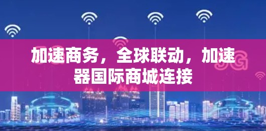 加速商务,全球联动,加速器国际商城连接 加速商务,全球联动,加速器国际商城连接