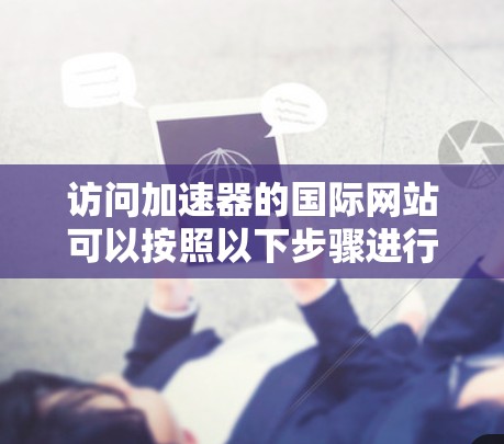 访问加速器的国际网站可以按照以下步骤进行