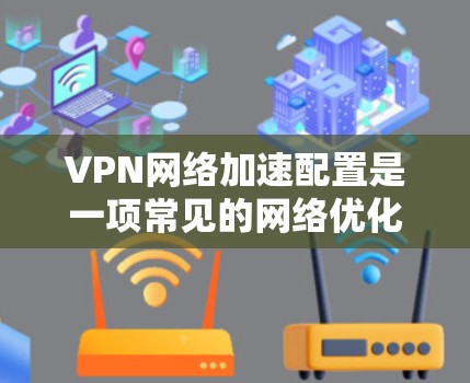 VPN网络加速配置是一项常见的网络优化任务，旨在通过优化VPN连接性能，提升数据传输速度和稳定性。以下是一些常见的VPN网络加速配置方法和技巧
