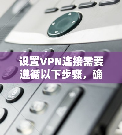 设置VPN连接需要遵循以下步骤，确保安全和稳定