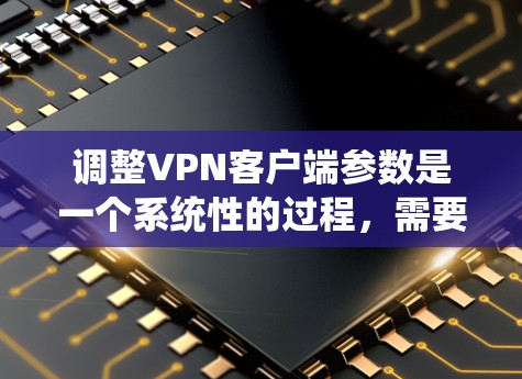 调整VPN客户端参数是一个系统性的过程，需要按照以下步骤进行，以确保最佳的连接速度和稳定性。以下是逐步的调整指南