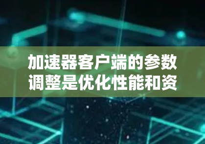 加速器客户端的参数调整是优化性能和资源使用的重要步骤。以下是针对加速器客户端的常见参数调整指南，帮助您更好地优化性能