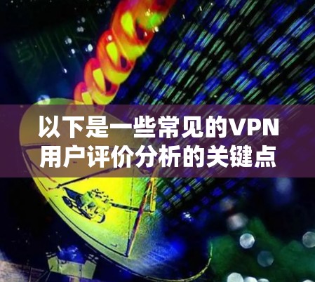 以下是一些常见的VPN用户评价分析的关键点和框架 以下是一些常见的VPN用户评价分析的关键点和框架