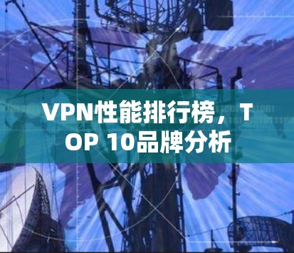 VPN性能排行榜，TOP 10品牌分析