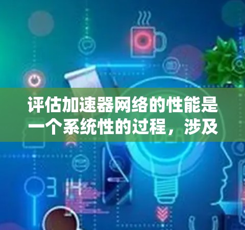 评估加速器网络的性能是一个系统性的过程，涉及多个关键指标和方法。以下是对这一过程的总结和步骤指南