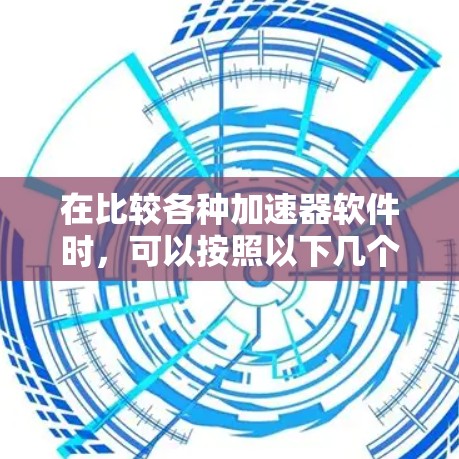 在比较各种加速器软件时，可以按照以下几个关键因素进行分析和选择