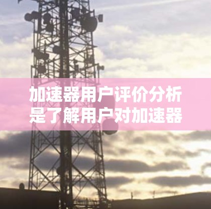 加速器用户评价分析是了解用户对加速器产品的看法和感受，帮助企业识别优势和改进空间。以下是对加速器用户评价分析的详细步骤和方法