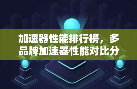 加速器性能排行榜,多品牌加速器性能对比分析