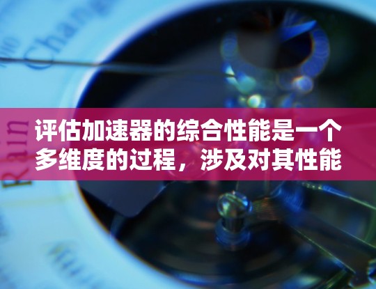 评估加速器的综合性能是一个多维度的过程，涉及对其性能指标的权重分配、评分标准的设定以及评估方法的选择。以下是一个有条理的评估框架，帮助您全面了解加速器的综合评分情况