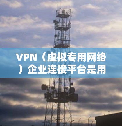 VPN(虚拟专用网络)企业连接平台是用于企业内部或外部网络之间安全、稳定通信的解决方案。这些平台通常提供了高级的安全功能、灵活的配置选项以及易于管理的控制面板,能够满足企业对网络安全和数据保护的需求