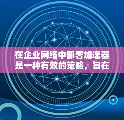 在企业网络中部署加速器是一种有效的策略,旨在提升网络性能和数据处理能力。以下是对加速器企业网络部署的详细分析和步骤指南