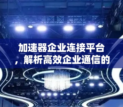加速器企业连接平台，解析高效企业通信的秘密
