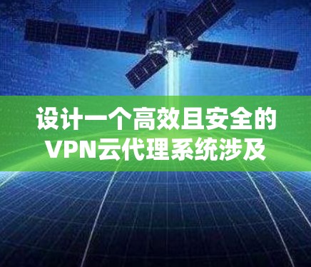 设计一个高效且安全的VPN云代理系统涉及多个关键方面。以下是一个有条理的设计指南，帮助您构建一个功能强大、易于管理的系统