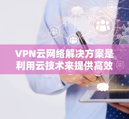 VPN云网络解决方案是利用云技术来提供高效、安全的网络连接，适用于多种企业和个人需求。以下是对VPN云网络解决方案的详细分析和总结