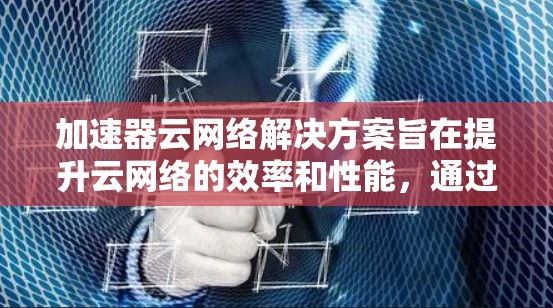 加速器云网络解决方案旨在提升云网络的效率和性能，通过多种技术手段实现安全性、流量管理、性能优化和网络延伸。以下是对这一解决方案的详细总结