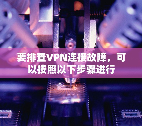 要排查VPN连接故障,可以按照以下步骤进行 要排查VPN连接故障,可以按照以下步骤进行