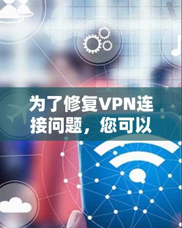 为了修复VPN连接问题,您可以按照以下步骤进行排查和解决