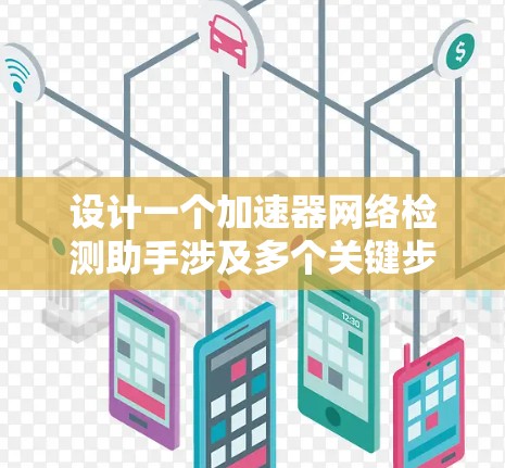 设计一个加速器网络检测助手涉及多个关键步骤和考虑因素，以下是一个有条理的解决方案