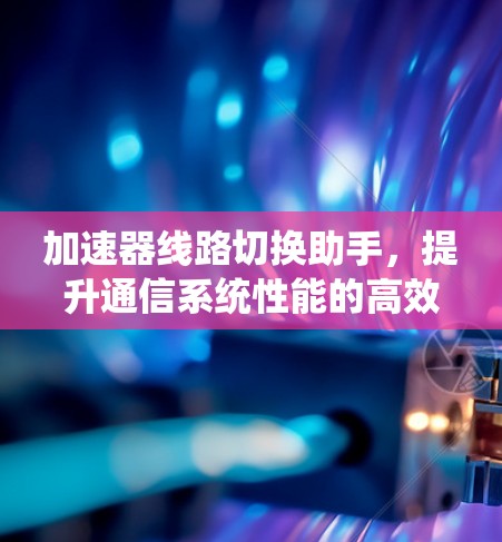加速器线路切换助手，提升通信系统性能的高效解决方案