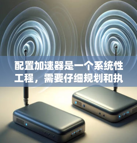 配置加速器是一个系统性工程，需要仔细规划和执行以下步骤