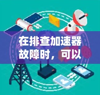 在排查加速器故障时，可以按照以下步骤进行系统化的分析和解决