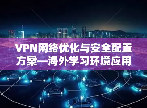 VPN网络优化与安全配置方案—海外学习环境应用