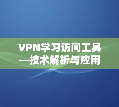 VPN学习访问工具—技术解析与应用实践 VPN学习访问工具—技术解析与应用实践