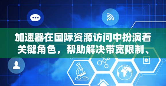 加速器在国际资源访问中扮演着关键角色，帮助解决带宽限制、数据隐私和网络安全等挑战。以下是对加速器国际资源访问的详细分析