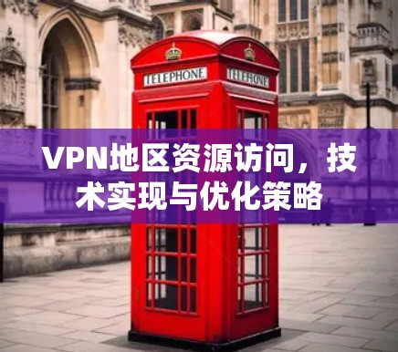 VPN地区资源访问,技术实现与优化策略