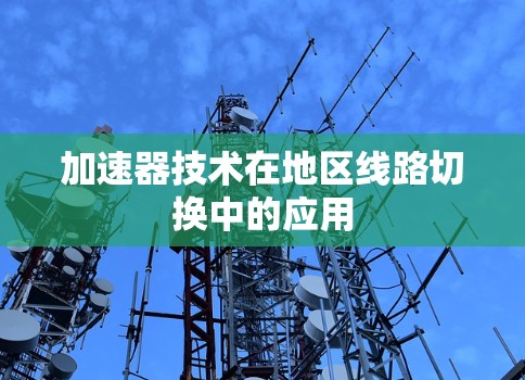 加速器技术在地区线路切换中的应用