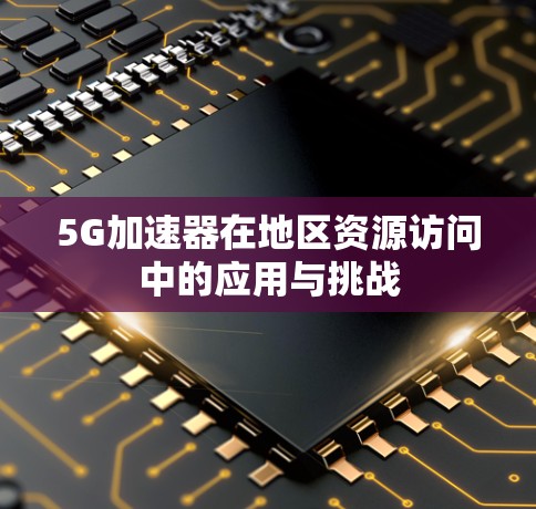 5G加速器在地区资源访问中的应用与挑战