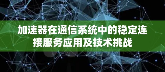 加速器在通信系统中的稳定连接服务应用及技术挑战