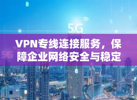 VPN专线连接服务，保障企业网络安全与稳定