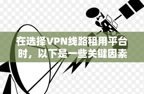 在选择VPN线路租用平台时，以下是一些关键因素和推荐平台，帮助您做出明智的决定