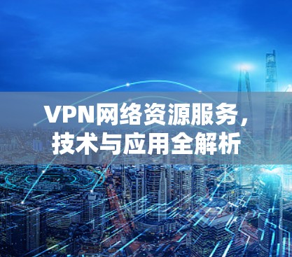 VPN网络资源服务,技术与应用全解析 VPN网络资源服务,技术与应用全解析