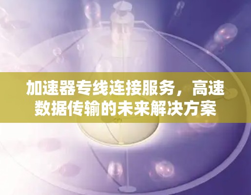 加速器专线连接服务，高速数据传输的未来解决方案