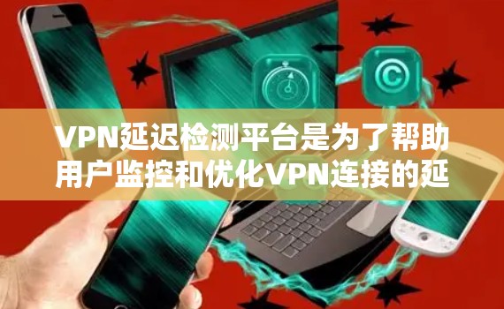 VPN延迟检测平台是为了帮助用户监控和优化VPN连接的延迟，提升网络性能而开发的工具。以下是对该平台的详细分析
