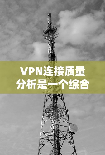 VPN连接质量分析是一个综合性的任务，涉及多个方面的考量。以下是一个有条理的分析框架，帮助您全面评估VPN服务的质量