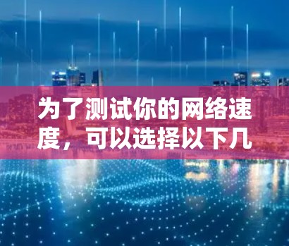 为了测试你的网络速度，可以选择以下几个可靠的加速器速度检测网站，每个网站都有其独特的功能和优势