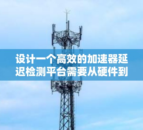 设计一个高效的加速器延迟检测平台需要从硬件到软件的多个方面进行规划和实现。以下是一个详细的分阶段设计方案 设计一个高效的加速器延迟检测平台需要从硬件到软件的多个方面进行规划和实现。以下是一个详细的分阶段设计方案