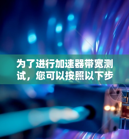 为了进行加速器带宽测试,您可以按照以下步骤选择合适的工具和方法