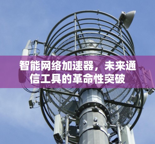 智能网络加速器,未来通信工具的革命性突破 智能网络加速器,未来通信工具的革命性突破