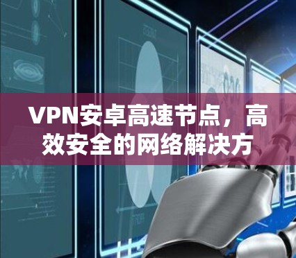 VPN安卓高速节点,高效安全的网络解决方案
