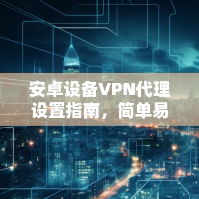 安卓设备VPN代理设置指南，简单易懂的配置方法