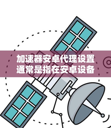 加速器安卓代理设置通常是指在安卓设备上配置一个代理服务器，以加速网络连接或实现某些网络功能。以下是设置加速器安卓代理的一般步骤和方法